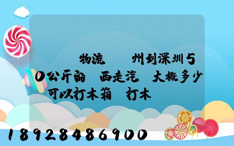 ...物流從蘇州到深圳50公斤的東西走汽運大概多少錢可以打木箱嗎打木...