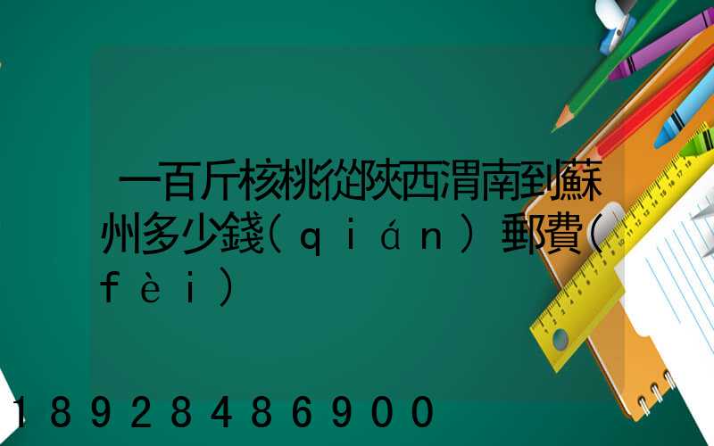 一百斤核桃從陜西渭南到蘇州多少錢(qián)郵費(fèi)