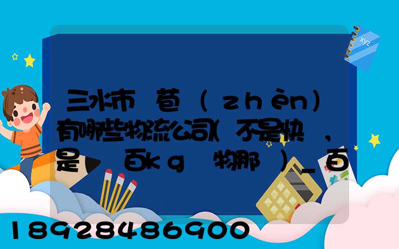 三水市蘆苞鎮(zhèn)有哪些物流公司(不是快遞,是運幾百kg貨物那種)_百度知...