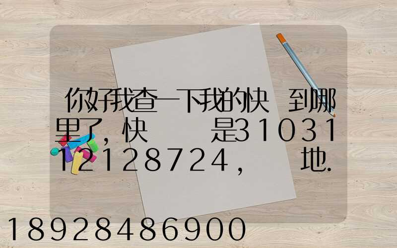 你好我查一下我的快遞到哪里了,快遞單號是3103112128724,發貨地...