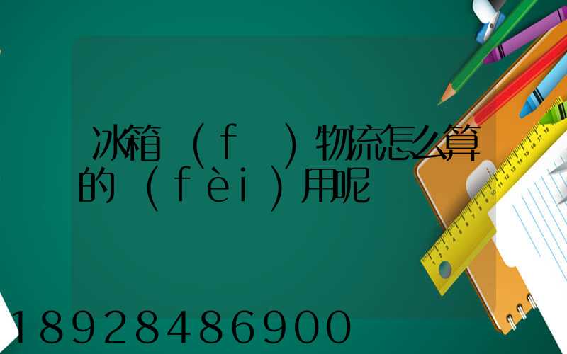 冰箱發(fā)物流怎么算的費(fèi)用呢