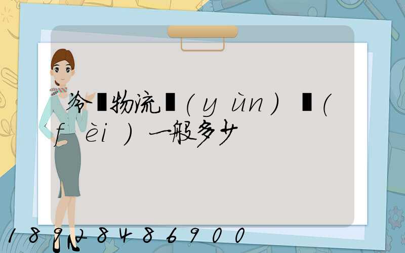 冷鏈物流運(yùn)費(fèi)一般多少