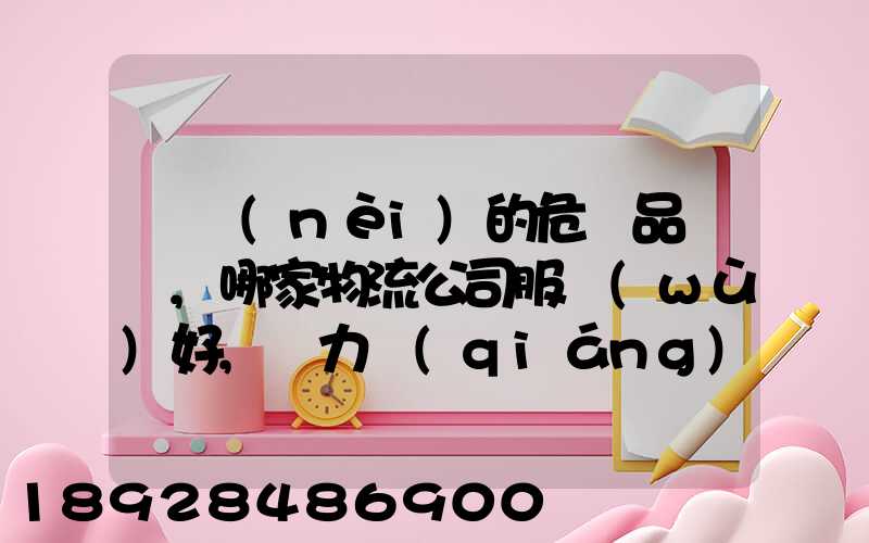 國內(nèi)的危險品運輸,哪家物流公司服務(wù)好,實力強(qiáng)大自有危險品車輛...