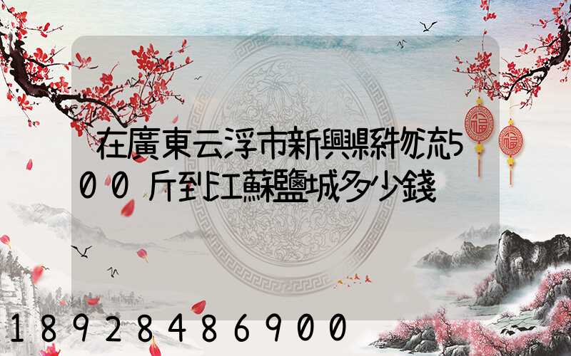 在廣東云浮市新興縣物流500斤到江蘇鹽城多少錢