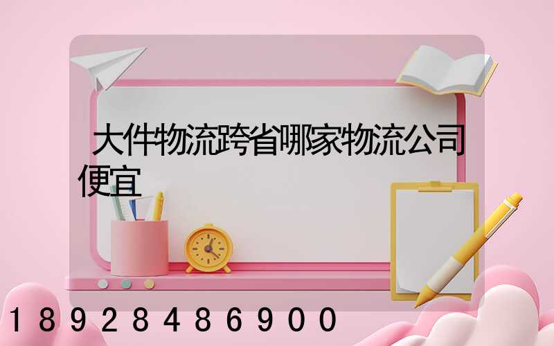 大件物流跨省哪家物流公司便宜