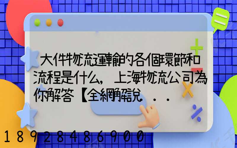大件物流運輸的各個環節和流程是什么,上海物流公司為你解答【全網解說...