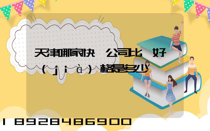 天津哪家快遞公司比較好,價(jià)格是多少