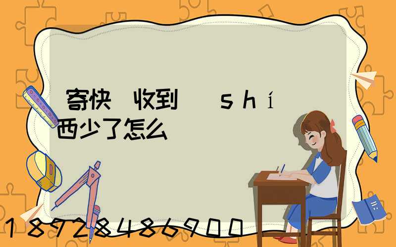 寄快遞收到時(shí)東西少了怎么辦