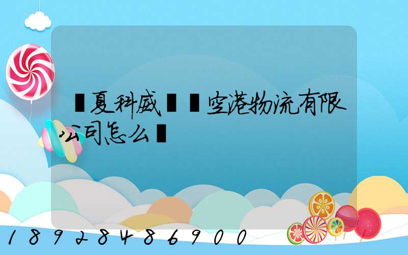 寧夏科威國際空港物流有限公司怎么樣