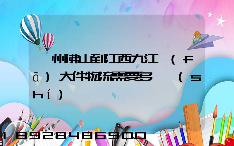 廣州佛山到江西九江發(fā)大件物流需要多長時(shí)間