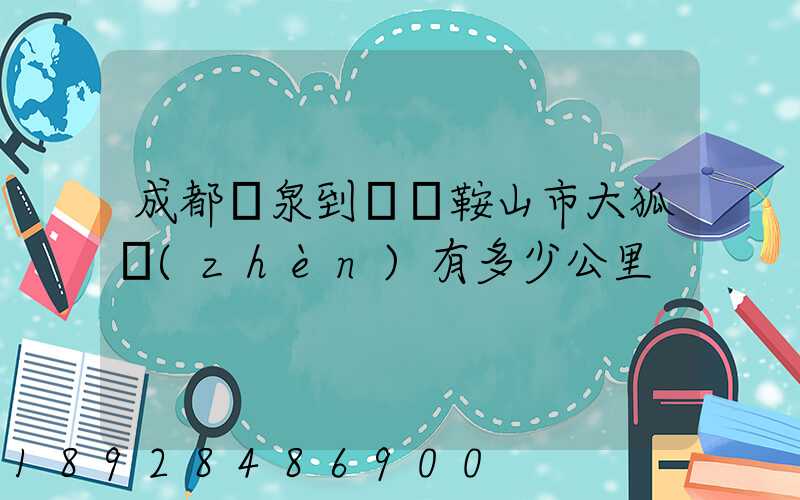 成都龍泉到遼寧鞍山市大狐鎮(zhèn)有多少公里