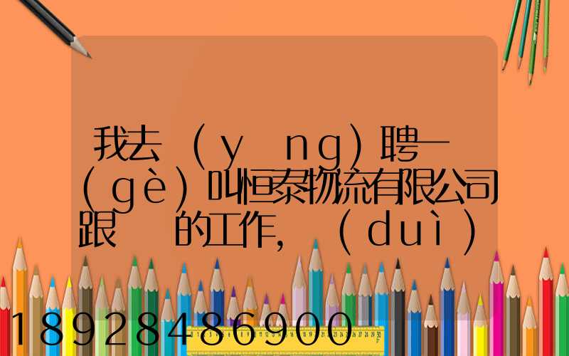 我去應(yīng)聘一個(gè)叫恒泰物流有限公司跟單員的工作,對(duì)方叫我去了一個(gè)小...