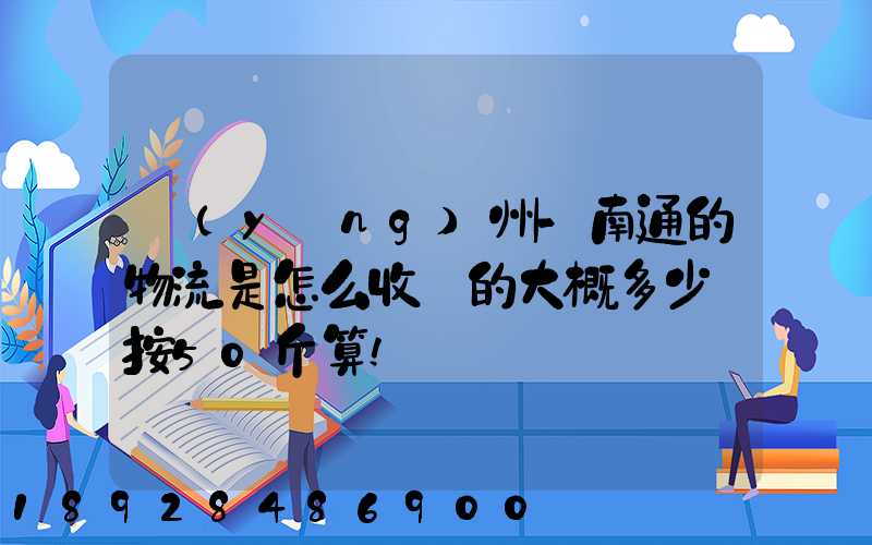揚(yáng)州-南通的物流是怎么收費的大概多少錢按50斤算!