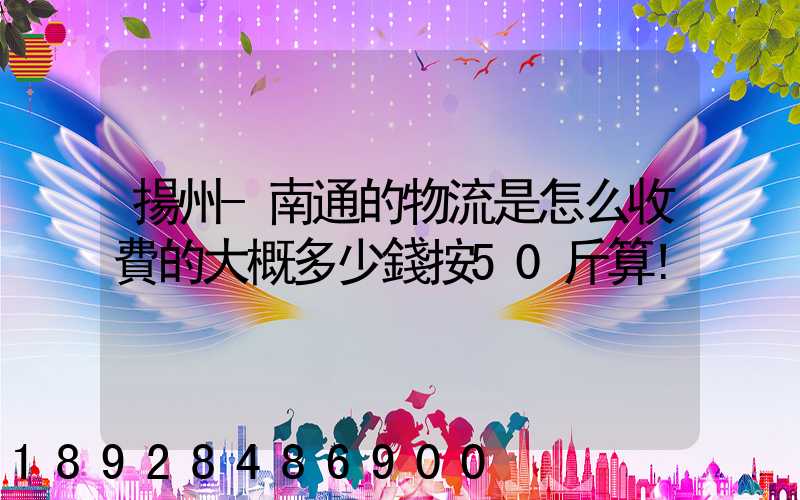 揚州-南通的物流是怎么收費的大概多少錢按50斤算!