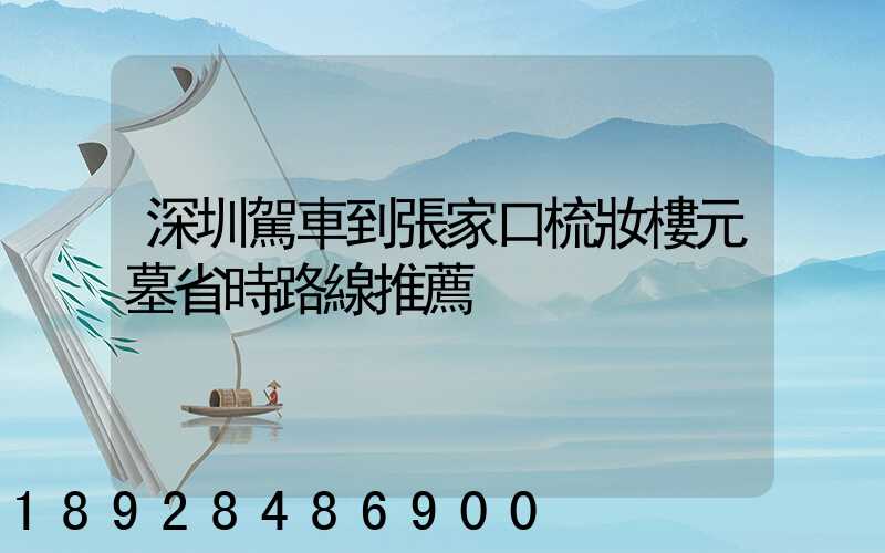 深圳駕車到張家口梳妝樓元墓省時路線推薦