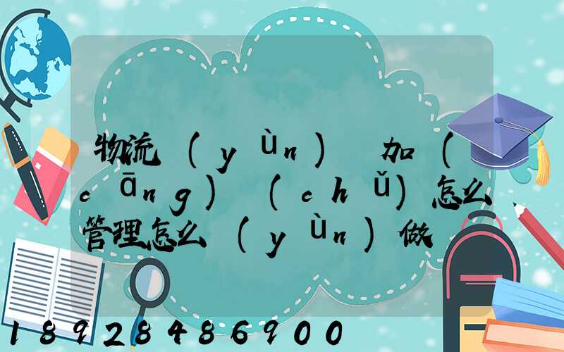 物流運(yùn)輸加倉(cāng)儲(chǔ)怎么管理怎么運(yùn)做