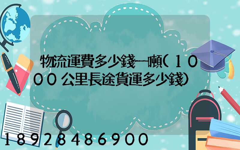 物流運費多少錢一噸(1000公里長途貨運多少錢)