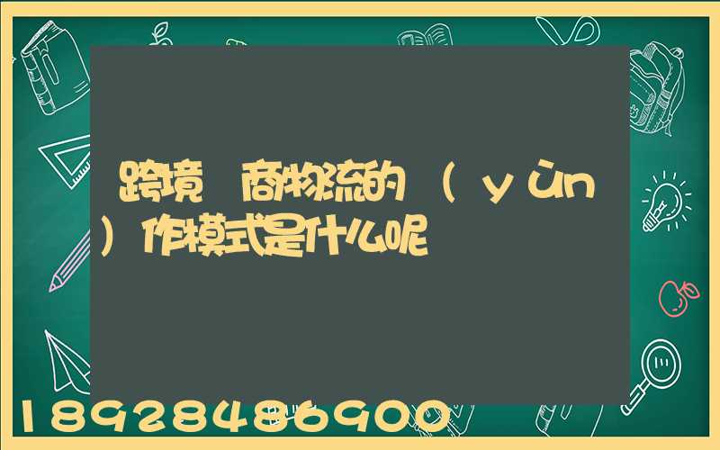 跨境電商物流的運(yùn)作模式是什么呢