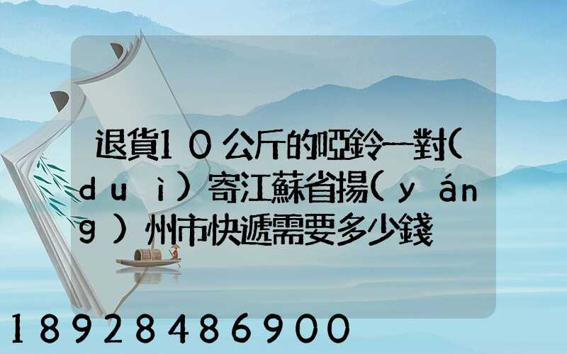 退貨10公斤的啞鈴一對(duì)寄江蘇省揚(yáng)州市快遞需要多少錢