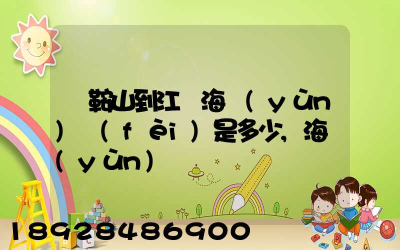 馬鞍山到江門海運(yùn)費(fèi)是多少,海運(yùn)時間